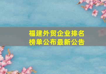 福建外贸企业排名榜单公布最新公告