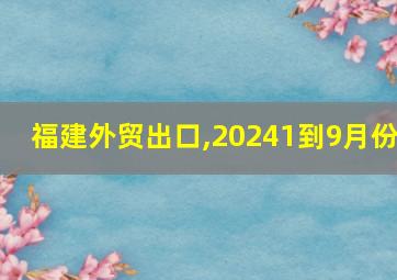 福建外贸出口,20241到9月份