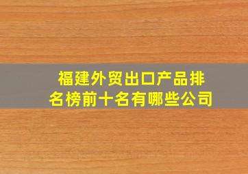 福建外贸出口产品排名榜前十名有哪些公司