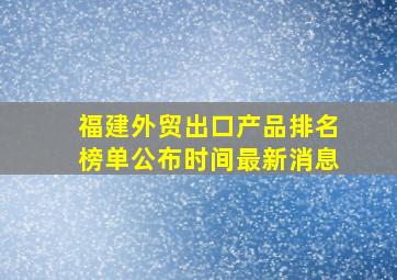 福建外贸出口产品排名榜单公布时间最新消息