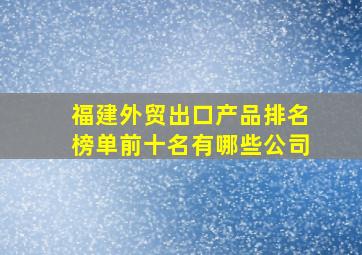 福建外贸出口产品排名榜单前十名有哪些公司