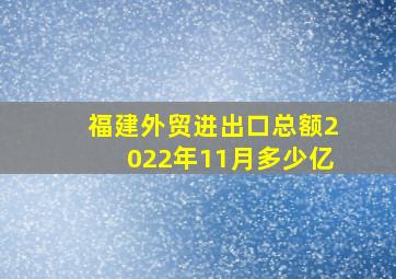 福建外贸进出口总额2022年11月多少亿