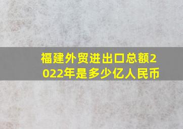 福建外贸进出口总额2022年是多少亿人民币