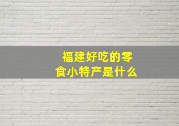 福建好吃的零食小特产是什么