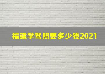 福建学驾照要多少钱2021