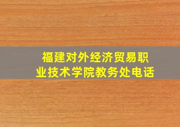 福建对外经济贸易职业技术学院教务处电话