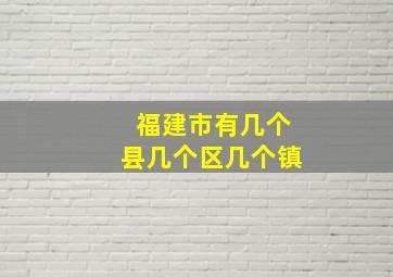 福建市有几个县几个区几个镇