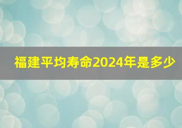 福建平均寿命2024年是多少