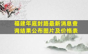 福建年底封路最新消息查询结果公布图片及价格表