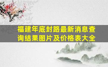 福建年底封路最新消息查询结果图片及价格表大全