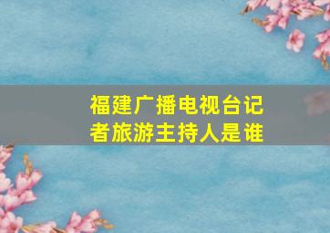 福建广播电视台记者旅游主持人是谁