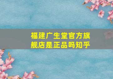 福建广生堂官方旗舰店是正品吗知乎