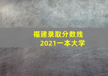 福建录取分数线2021一本大学