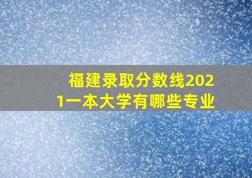 福建录取分数线2021一本大学有哪些专业