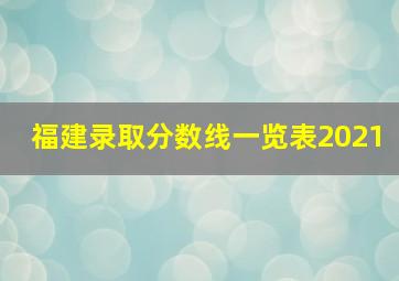 福建录取分数线一览表2021