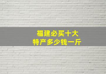 福建必买十大特产多少钱一斤