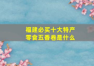 福建必买十大特产零食五香卷是什么