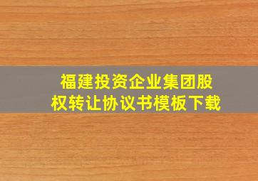 福建投资企业集团股权转让协议书模板下载