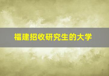 福建招收研究生的大学