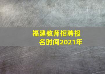 福建教师招聘报名时间2021年