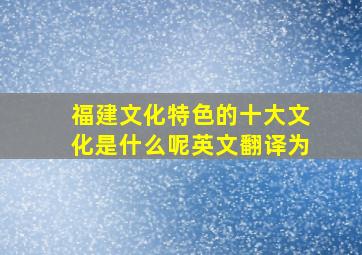 福建文化特色的十大文化是什么呢英文翻译为