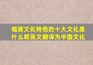 福建文化特色的十大文化是什么呢英文翻译为中国文化