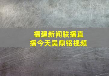 福建新闻联播直播今天吴鼎铭视频