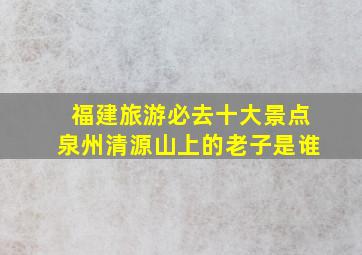 福建旅游必去十大景点泉州清源山上的老子是谁