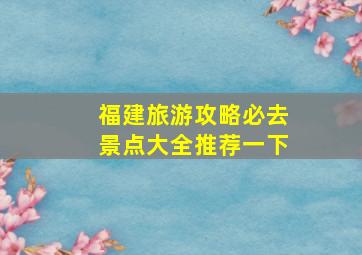 福建旅游攻略必去景点大全推荐一下