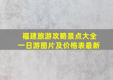 福建旅游攻略景点大全一日游图片及价格表最新