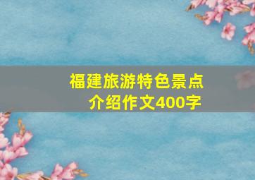 福建旅游特色景点介绍作文400字