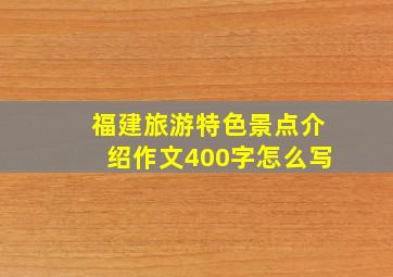 福建旅游特色景点介绍作文400字怎么写