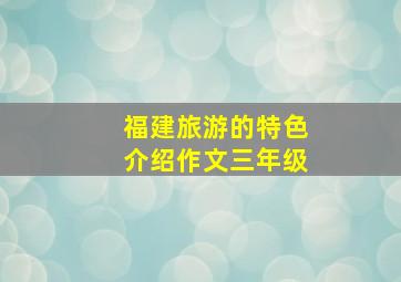 福建旅游的特色介绍作文三年级