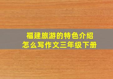 福建旅游的特色介绍怎么写作文三年级下册