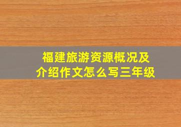 福建旅游资源概况及介绍作文怎么写三年级