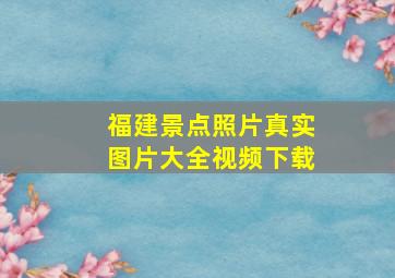 福建景点照片真实图片大全视频下载