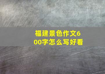 福建景色作文600字怎么写好看