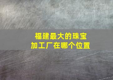 福建最大的珠宝加工厂在哪个位置