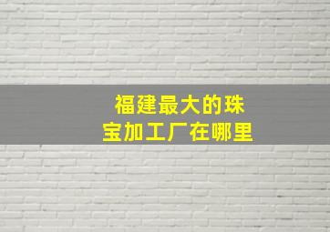 福建最大的珠宝加工厂在哪里