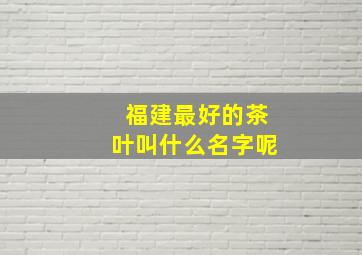 福建最好的茶叶叫什么名字呢