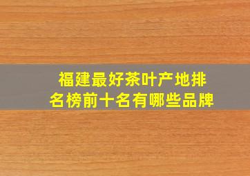 福建最好茶叶产地排名榜前十名有哪些品牌