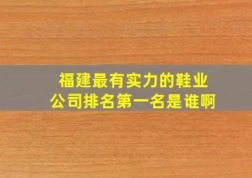 福建最有实力的鞋业公司排名第一名是谁啊