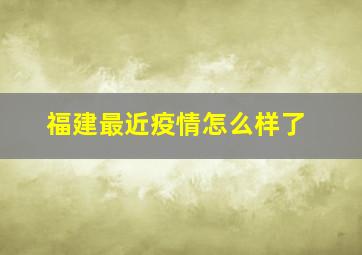 福建最近疫情怎么样了