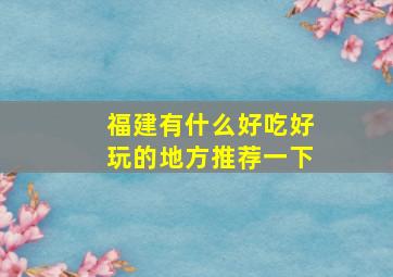 福建有什么好吃好玩的地方推荐一下