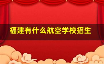 福建有什么航空学校招生