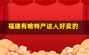 福建有啥特产送人好卖的