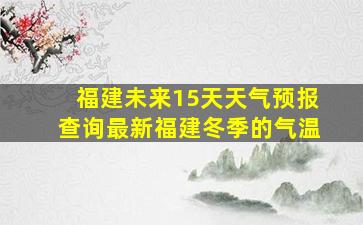 福建未来15天天气预报查询最新福建冬季的气温