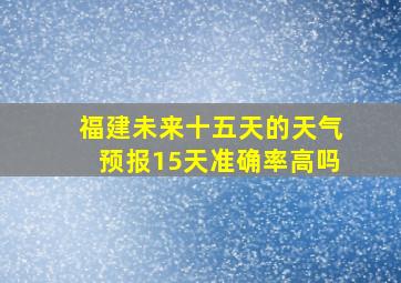 福建未来十五天的天气预报15天准确率高吗