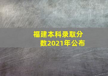 福建本科录取分数2021年公布