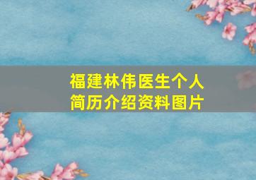 福建林伟医生个人简历介绍资料图片